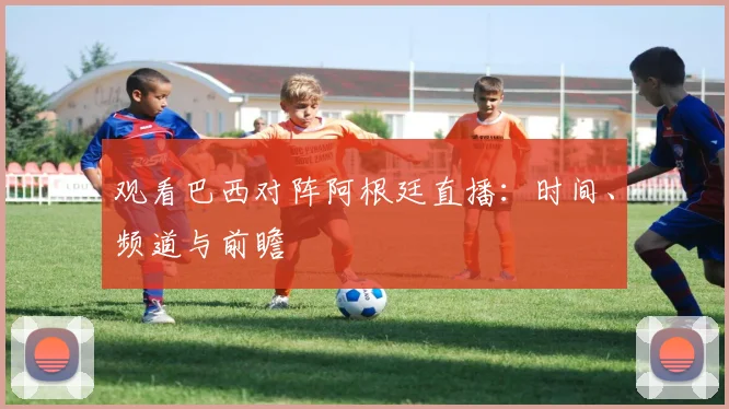 观看巴西对阵阿根廷直播：时间、频道与前瞻