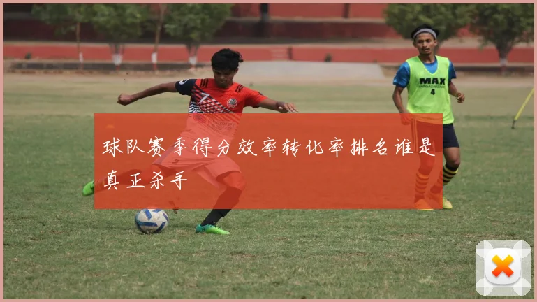 球队赛季得分效率转化率排名谁是真正杀手