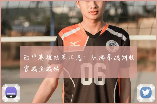 西甲赛程结果汇总：从揭幕战到收官战全战绩