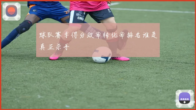 球队赛季得分效率转化率排名谁是真正杀手