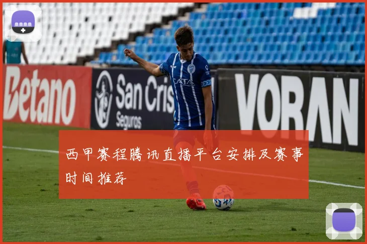 西甲赛程腾讯直播平台安排及赛事时间推荐