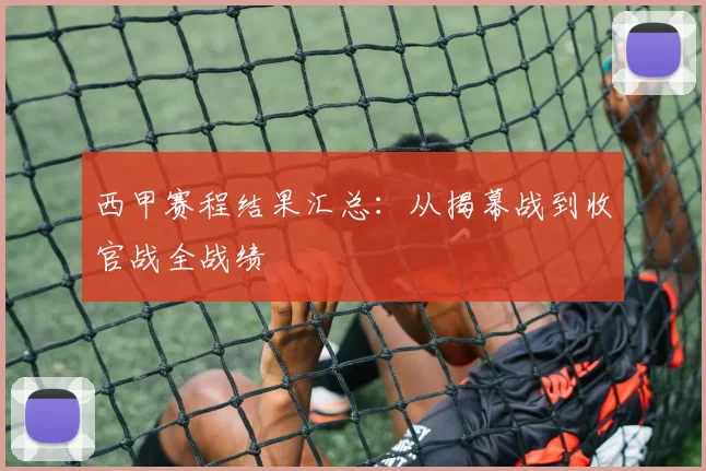 西甲赛程结果汇总：从揭幕战到收官战全战绩