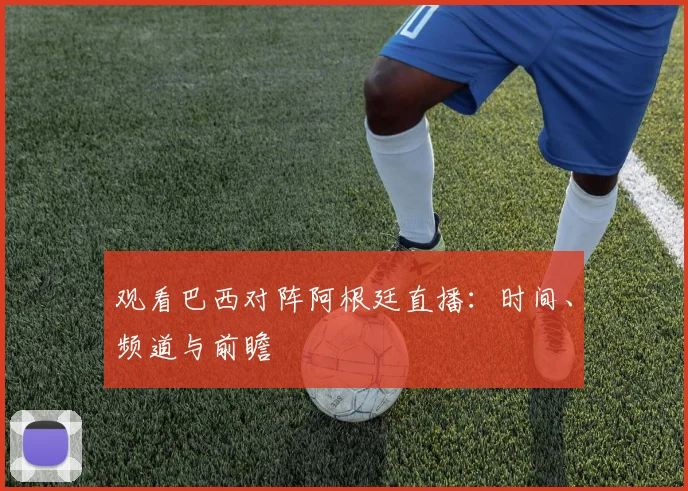 观看巴西对阵阿根廷直播：时间、频道与前瞻